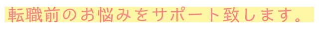 転職前のお悩みをサポート致します。